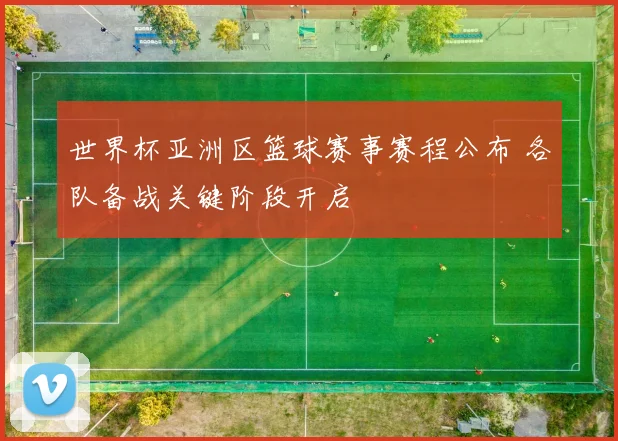 世界杯亚洲区篮球赛事赛程公布 各队备战关键阶段开启