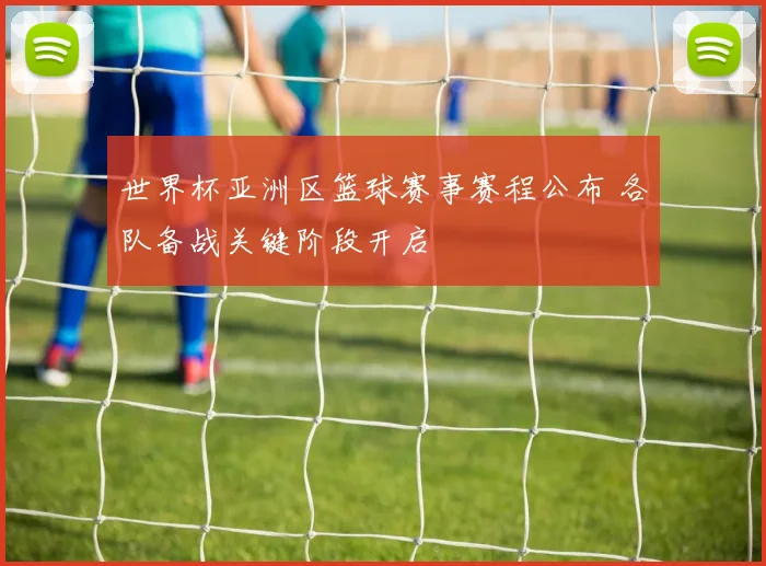 世界杯亚洲区篮球赛事赛程公布 各队备战关键阶段开启