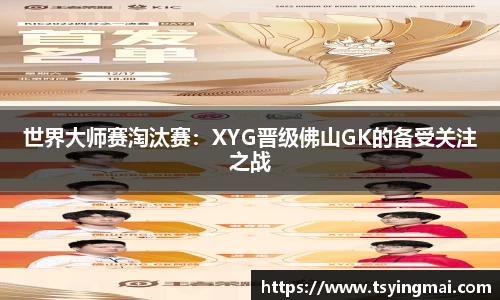 世界大师赛淘汰赛：XYG晋级佛山GK的备受关注之战
