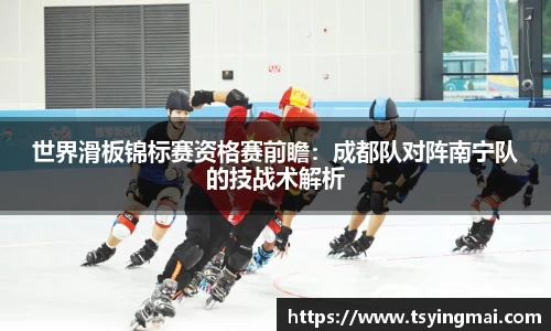 世界滑板锦标赛资格赛前瞻：成都队对阵南宁队的技战术解析