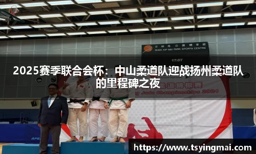 2025赛季联合会杯：中山柔道队迎战扬州柔道队的里程碑之夜