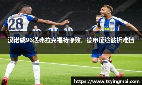汉诺威96遇弗拉克福特惨败，德甲征途波折难挡