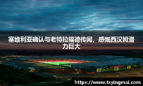 塞维利亚确认与老特拉福德传闻，感慨西汉姆潜力巨大