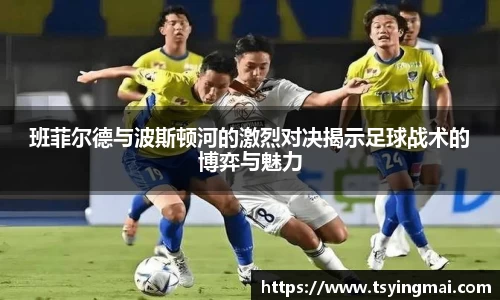 班菲尔德与波斯顿河的激烈对决揭示足球战术的博弈与魅力